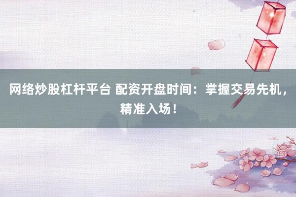 网络炒股杠杆平台 配资开盘时间：掌握交易先机，精准入场！