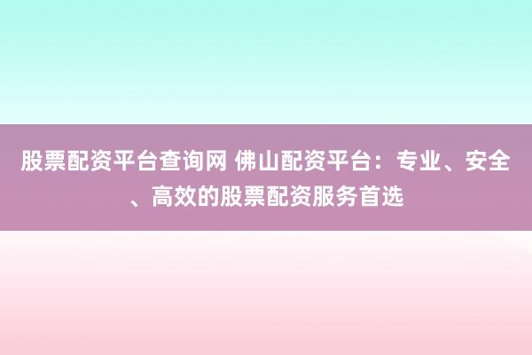 股票配资平台查询网 佛山配资平台：专业、安全、高效的股票配资服务首选