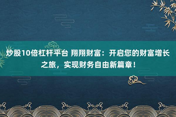 炒股10倍杠杆平台 翔翔财富：开启您的财富增长之旅，实现财务自由新篇章！