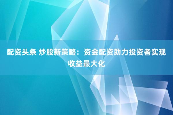 配资头条 炒股新策略:资金配资助力投资者实现收益最大化