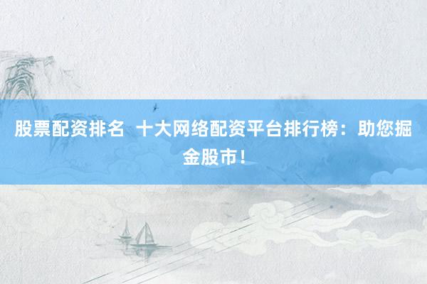 股票配资排名  十大网络配资平台排行榜：助您掘金股市！