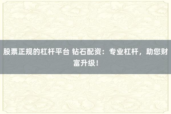 股票正规的杠杆平台 钻石配资：专业杠杆，助您财富升级！