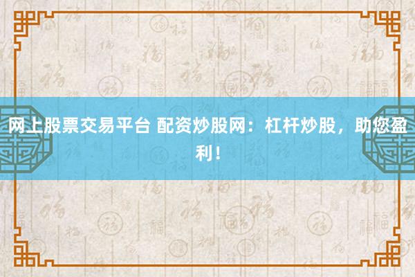 网上股票交易平台 配资炒股网：杠杆炒股，助您盈利！