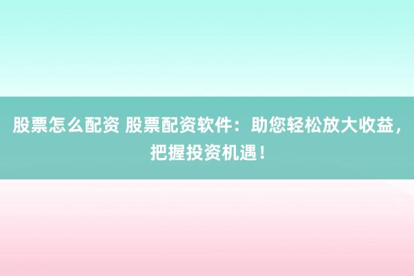 股票怎么配资 股票配资软件:助您轻松放大收益,把握投资机遇!