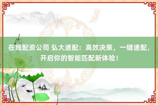 在线配资公司 弘大速配：高效决策，一键速配，开启你的智能匹配新体验！