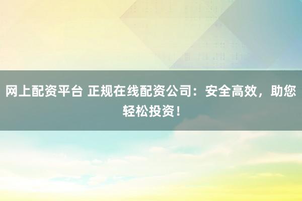 网上配资平台 正规在线配资公司:安全高效,助您轻松投资!