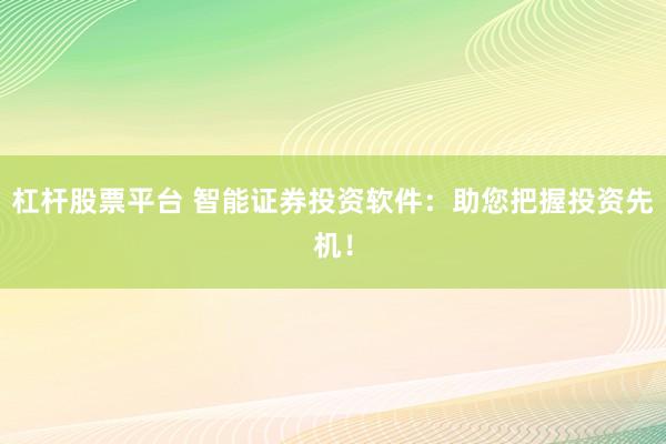 杠杆股票平台 智能证券投资软件:助您把握投资先机!