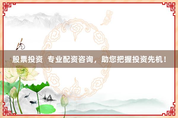 股票投资  专业配资咨询，助您把握投资先机！