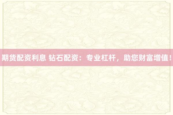 期货配资利息 钻石配资:专业杠杆,助您财富增值!