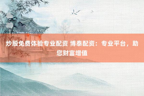 炒股免费体验专业配资 博泰配资：专业平台，助您财富增值