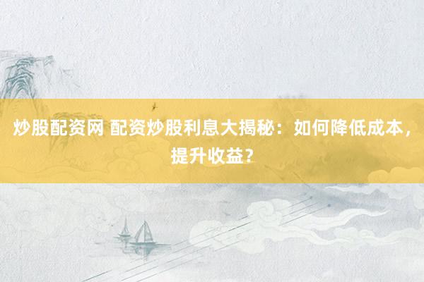 炒股配资网 配资炒股利息大揭秘：如何降低成本，提升收益？