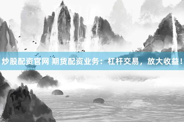 炒股配资官网 期货配资业务：杠杆交易，放大收益！