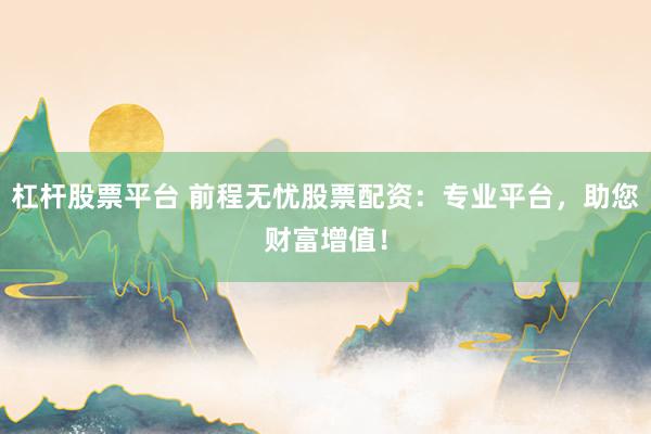 杠杆股票平台 前程无忧股票配资：专业平台，助您财富增值！
