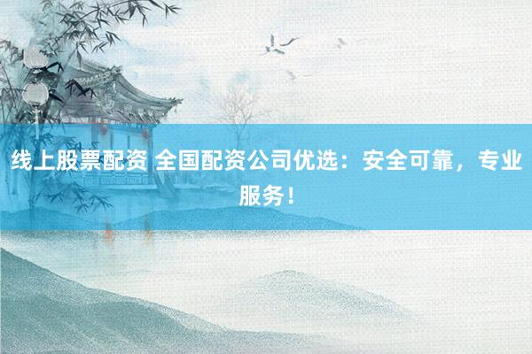 线上股票配资 全国配资公司优选：安全可靠，专业服务！