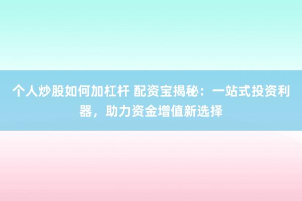 个人炒股如何加杠杆 配资宝揭秘：一站式投资利器，助力资金增值新选择