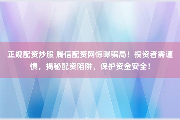 正规配资炒股 腾信配资网惊曝骗局！投资者需谨慎，揭秘配资陷阱，保护资金安全！