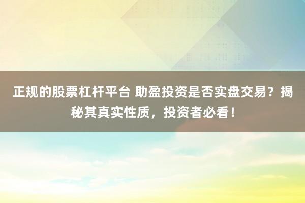 正规的股票杠杆平台 助盈投资是否实盘交易?揭秘其真实性质,投资者必看!