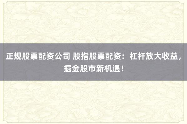 正规股票配资公司 股指股票配资：杠杆放大收益，掘金股市新机遇！