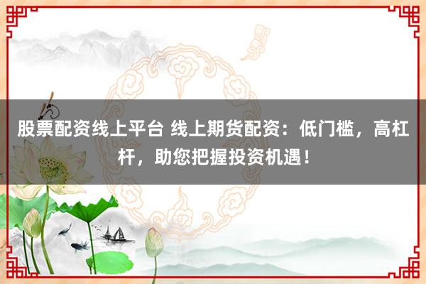 股票配资线上平台 线上期货配资：低门槛，高杠杆，助您把握投资机遇！
