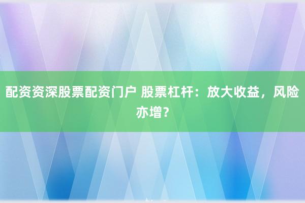 配资资深股票配资门户 股票杠杆：放大收益，风险亦增？