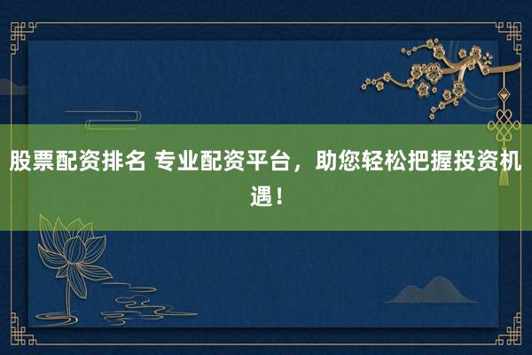 股票配资排名 专业配资平台，助您轻松把握投资机遇！