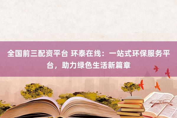 全国前三配资平台 环泰在线:一站式环保服务平台,助力绿色生活新篇章