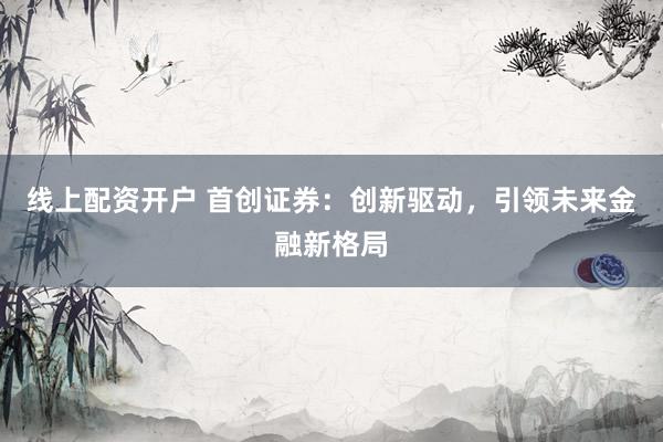 线上配资开户 首创证券：创新驱动，引领未来金融新格局