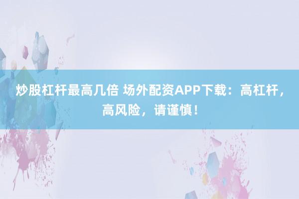 炒股杠杆最高几倍 场外配资APP下载：高杠杆，高风险，请谨慎！