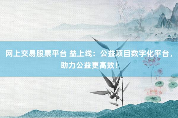 网上交易股票平台 益上线：公益项目数字化平台，助力公益更高效！