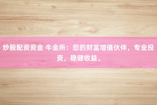 炒股配资资金 牛金所：您的财富增值伙伴，专业投资，稳健收益。