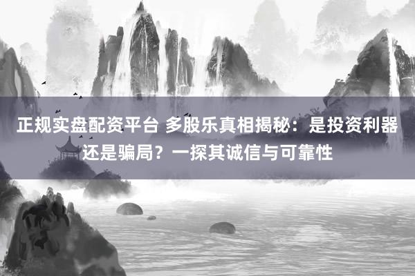 正规实盘配资平台 多股乐真相揭秘：是投资利器还是骗局？一探其诚信与可靠性