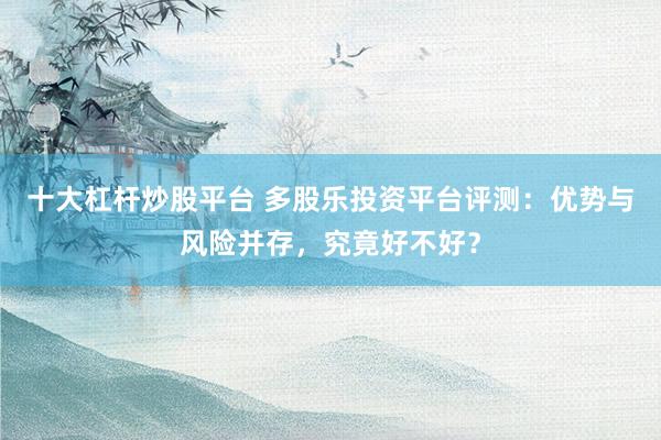十大杠杆炒股平台 多股乐投资平台评测：优势与风险并存，究竟好不好？