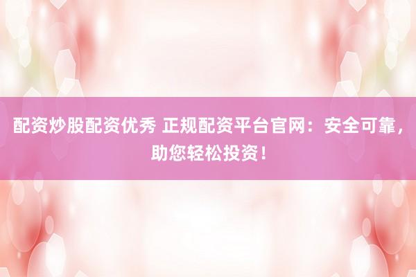 配资炒股配资优秀 正规配资平台官网：安全可靠，助您轻松投资！