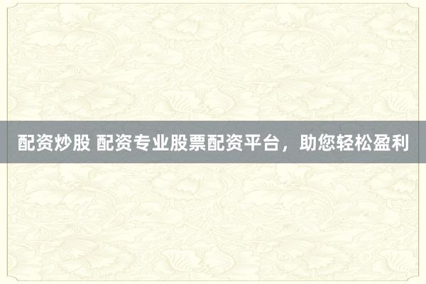 配资炒股 配资专业股票配资平台，助您轻松盈利