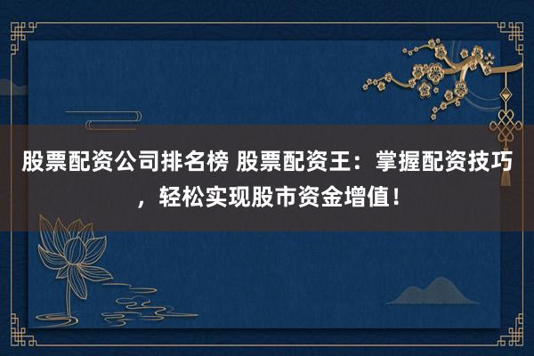 股票配资公司排名榜 股票配资王：掌握配资技巧，轻松实现股市资金增值！