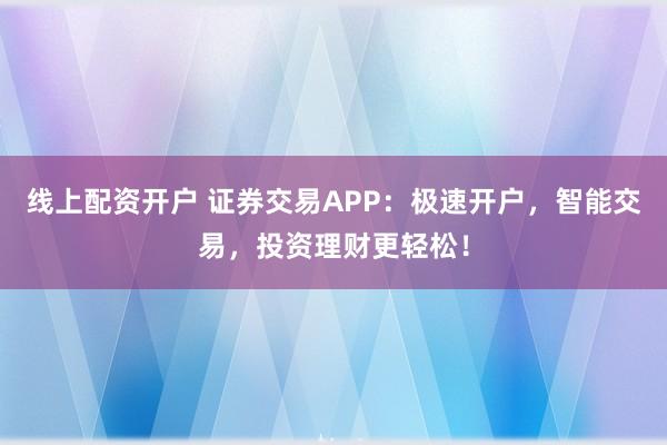 线上配资开户 证券交易APP：极速开户，智能交易，投资理财更轻松！