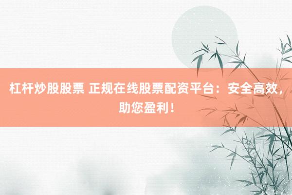 杠杆炒股股票 正规在线股票配资平台：安全高效，助您盈利！