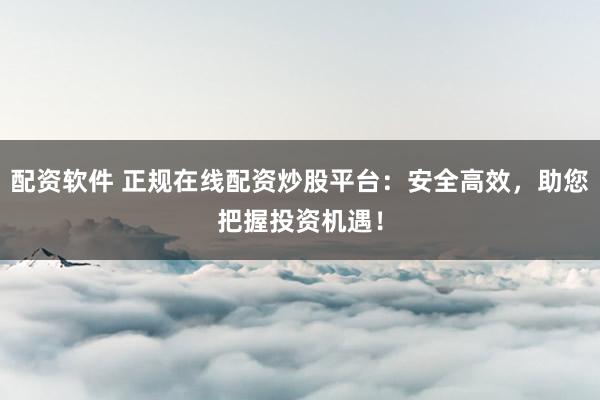 配资软件 正规在线配资炒股平台：安全高效，助您把握投资机遇！