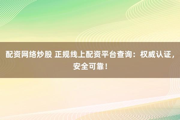 配资网络炒股 正规线上配资平台查询：权威认证，安全可靠！