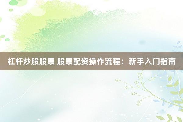 杠杆炒股股票 股票配资操作流程：新手入门指南