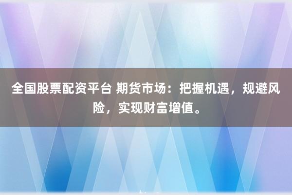 全国股票配资平台 期货市场：把握机遇，规避风险，实现财富增值。