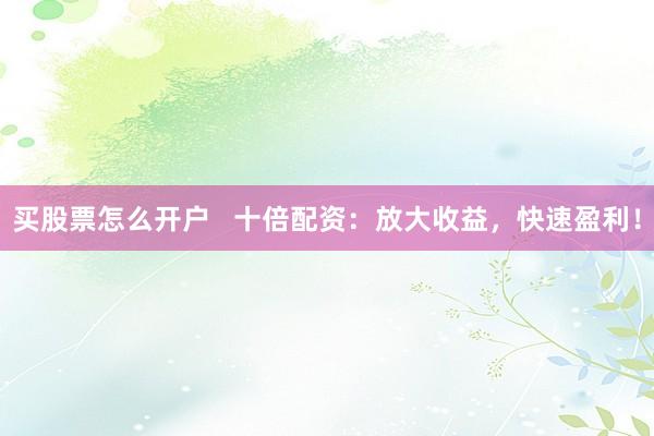 买股票怎么开户   十倍配资：放大收益，快速盈利！