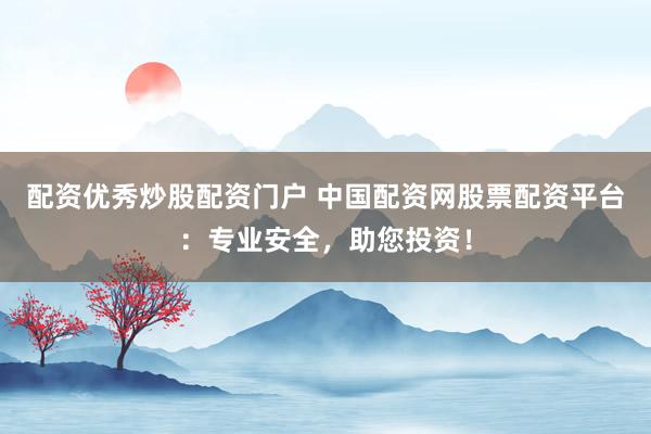 配资优秀炒股配资门户 中国配资网股票配资平台：专业安全，助您投资！