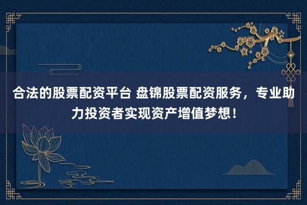 合法的股票配资平台 盘锦股票配资服务，专业助力投资者实现资产增值梦想！