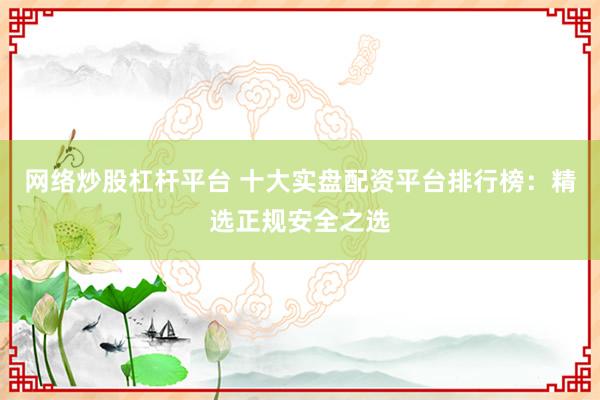 网络炒股杠杆平台 十大实盘配资平台排行榜：精选正规安全之选