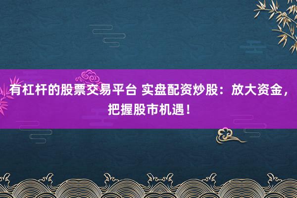 有杠杆的股票交易平台 实盘配资炒股：放大资金，把握股市机遇！