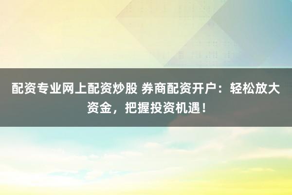 配资专业网上配资炒股 券商配资开户：轻松放大资金，把握投资机遇！