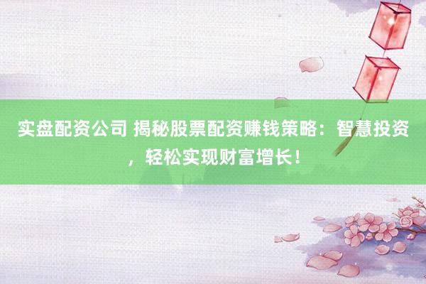 实盘配资公司 揭秘股票配资赚钱策略：智慧投资，轻松实现财富增长！