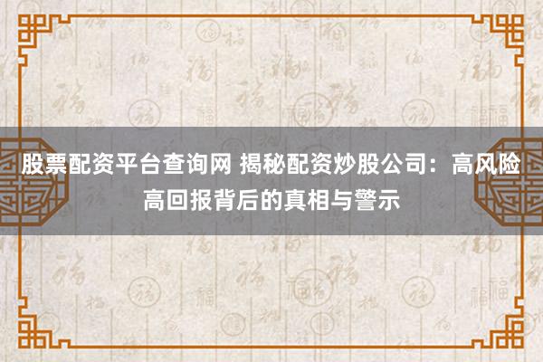 股票配资平台查询网 揭秘配资炒股公司：高风险高回报背后的真相与警示