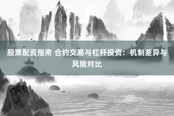 股票配资指南 合约交易与杠杆投资：机制差异与风险对比